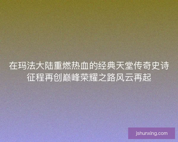 在玛法大陆重燃热血的经典天堂传奇史诗征程再创巅峰荣耀之路风云再起 在玛法大陆重燃热血的经典天堂传奇史诗征程再创巅峰荣耀之路风云再起