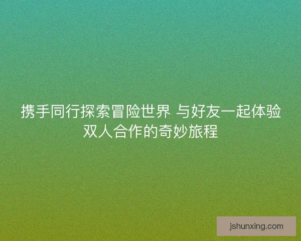 携手同行探索冒险世界 与好友一起体验双人合作的奇妙旅程
