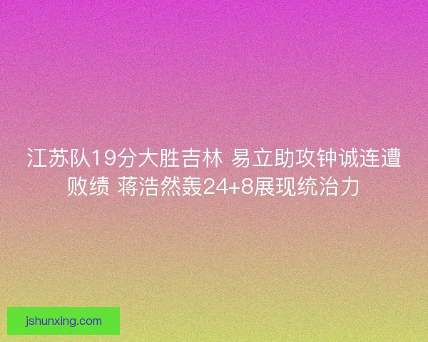 江苏队19分大胜吉林 易立助攻钟诚连遭败绩 蒋浩然轰24+8展现统治力