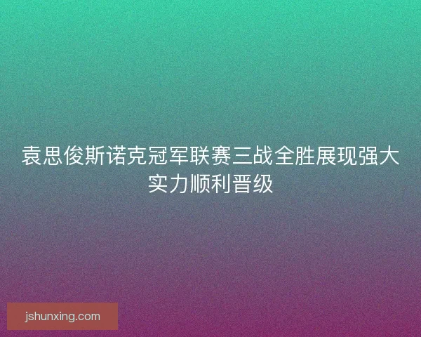 袁思俊斯诺克冠军联赛三战全胜展现强大实力顺利晋级