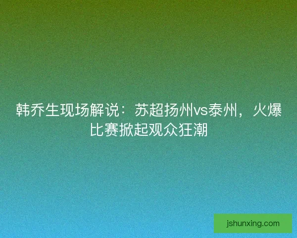 韩乔生现场解说：苏超扬州vs泰州，火爆比赛掀起观众狂潮