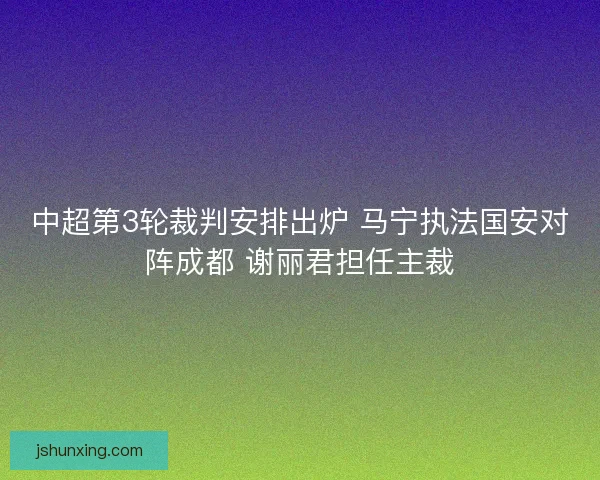 中超第3轮裁判安排出炉 马宁执法国安对阵成都 谢丽君担任主裁