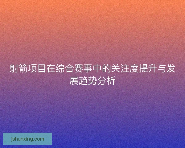 射箭项目在综合赛事中的关注度提升与发展趋势分析
