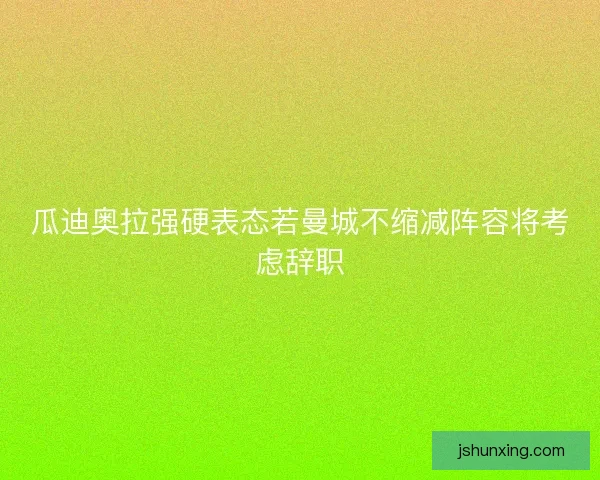 瓜迪奥拉强硬表态若曼城不缩减阵容将考虑辞职