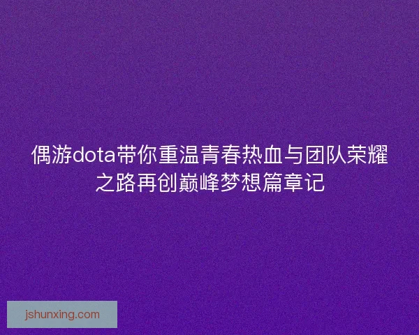 偶游dota带你重温青春热血与团队荣耀之路再创巅峰梦想篇章记