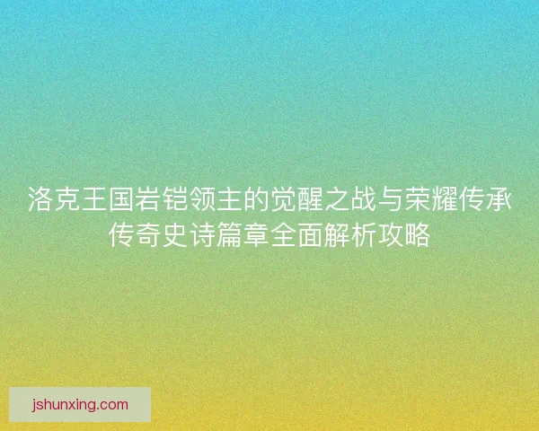 洛克王国岩铠领主的觉醒之战与荣耀传承传奇史诗篇章全面解析攻略