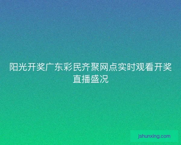 阳光开奖广东彩民齐聚网点实时观看开奖直播盛况