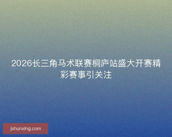 2026长三角马术联赛桐庐站盛大开赛精彩赛事引关注