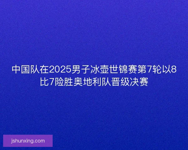 中国队在2025男子冰壶世锦赛第7轮以8比7险胜奥地利队晋级决赛