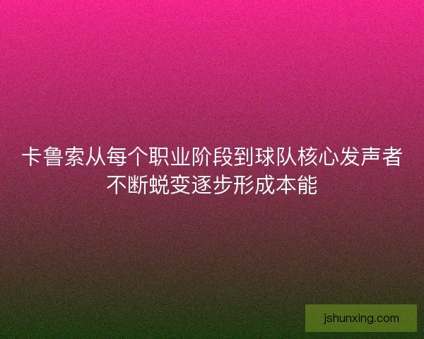 卡鲁索从每个职业阶段到球队核心发声者不断蜕变逐步形成本能