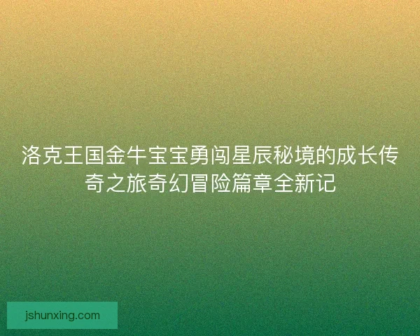 洛克王国金牛宝宝勇闯星辰秘境的成长传奇之旅奇幻冒险篇章全新记