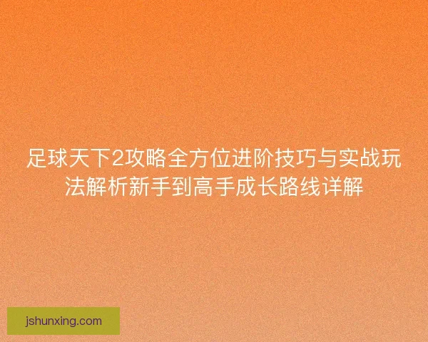 足球天下2攻略全方位进阶技巧与实战玩法解析新手到高手成长路线详解
