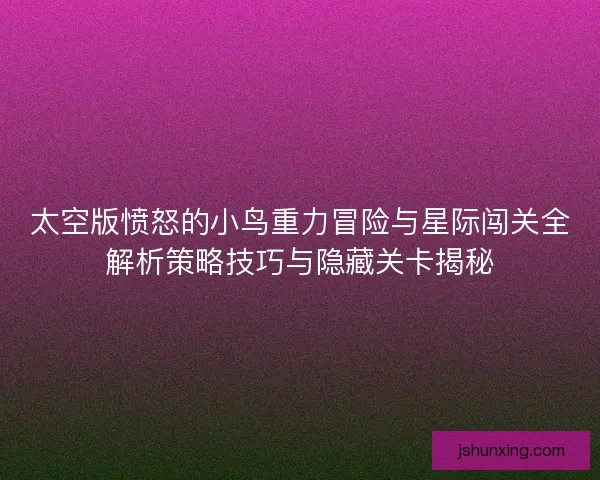 太空版愤怒的小鸟重力冒险与星际闯关全解析策略技巧与隐藏关卡揭秘 太空版愤怒的小鸟重力冒险与星际闯关全解析策略技巧与隐藏关卡揭秘