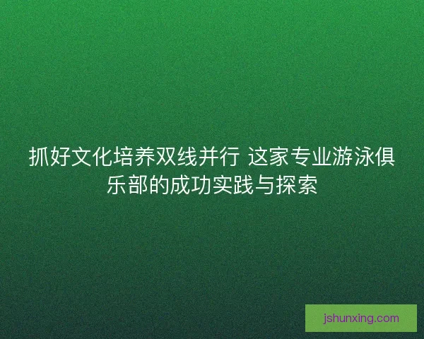 抓好文化培养双线并行 这家专业游泳俱乐部的成功实践与探索 抓好文化培养双线并行 这家专业游泳俱乐部的成功实践与探索