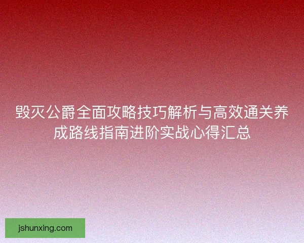 毁灭公爵全面攻略技巧解析与高效通关养成路线指南进阶实战心得汇总 毁灭公爵全面攻略技巧解析与高效通关养成路线指南进阶实战心得汇总
