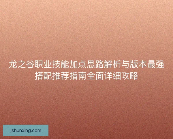 龙之谷职业技能加点思路解析与版本最强搭配推荐指南全面详细攻略