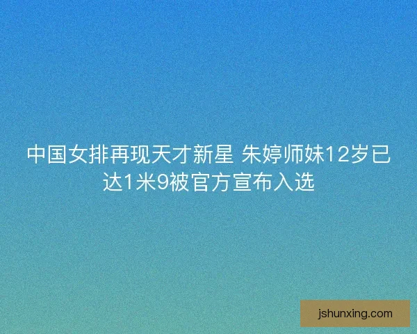 中国女排再现天才新星 朱婷师妹12岁已达1米9被官方宣布入选