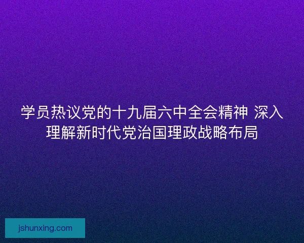 学员热议党的十九届六中全会精神 深入理解新时代党治国理政战略布局
